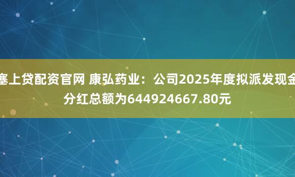 塞上贷配资官网 康弘药业：公司2025年度拟派发现金分红总额为644924667.80元