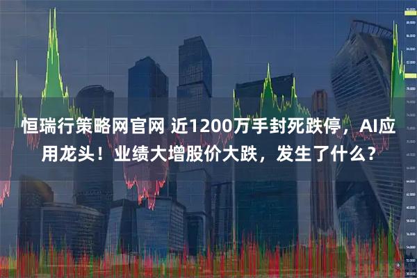 恒瑞行策略网官网 近1200万手封死跌停，AI应用龙头！业绩大增股价大跌，发生了什么？