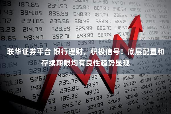 联华证券平台 银行理财，积极信号！底层配置和存续期限均有良性趋势显现