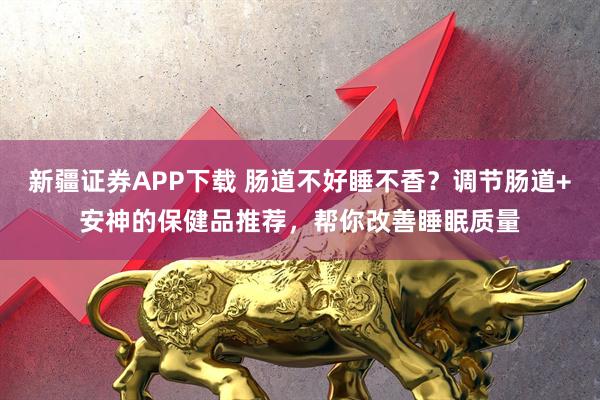 新疆证券APP下载 肠道不好睡不香？调节肠道+安神的保健品推荐，帮你改善睡眠质量