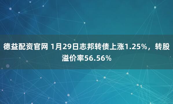 德益配资官网 1月29日志邦转债上涨1.25%，转股溢价率56.56%