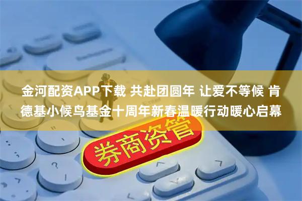 金河配资APP下载 共赴团圆年 让爱不等候 肯德基小候鸟基金十周年新春温暖行动暖心启幕