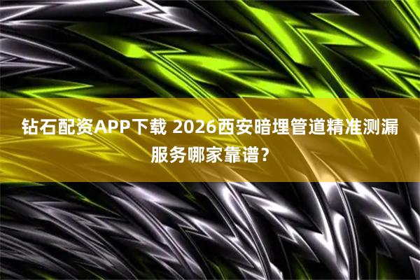 钻石配资APP下载 2026西安暗埋管道精准测漏服务哪家靠谱？