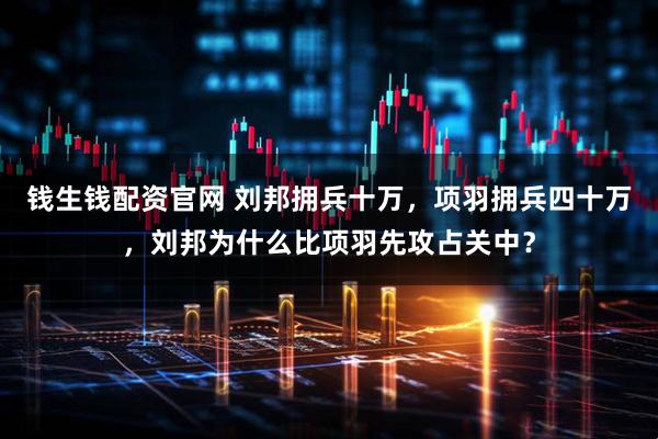 钱生钱配资官网 刘邦拥兵十万，项羽拥兵四十万，刘邦为什么比项羽先攻占关中？
