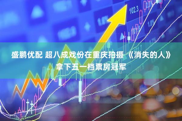 盛鹏优配 超八成戏份在重庆拍摄 《消失的人》拿下五一档票房冠军