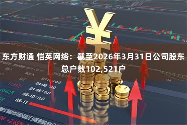 东方财通 恺英网络：截至2026年3月31日公司股东总户数102,521户