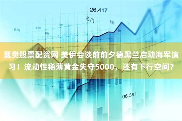 襄樊股票配资网 美伊会谈前前夕德黑兰启动海军演习！流动性稀薄黄金失守5000，还有下行空间？
