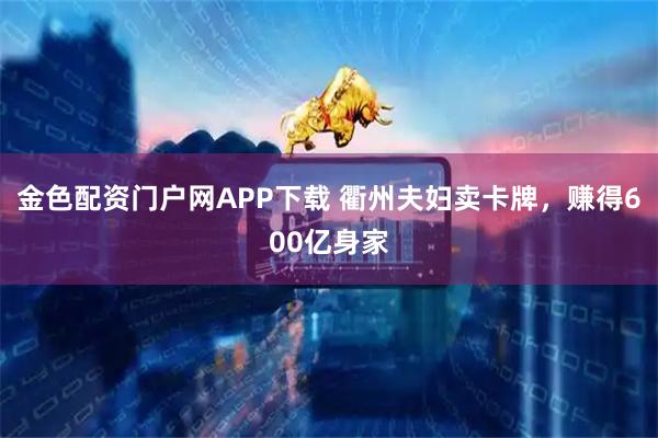 金色配资门户网APP下载 衢州夫妇卖卡牌，赚得600亿身家